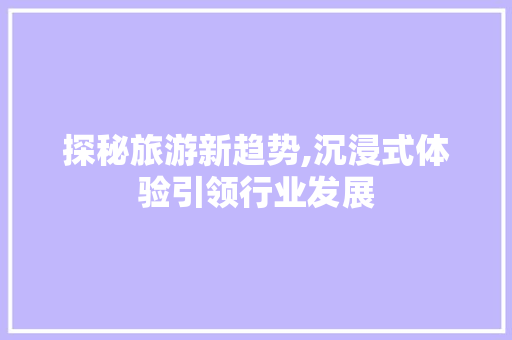 探秘旅游新趋势,沉浸式体验引领行业发展 简历模板