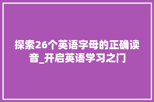 探索26个英语字母的正确读音_开启英语学习之门 写作素材