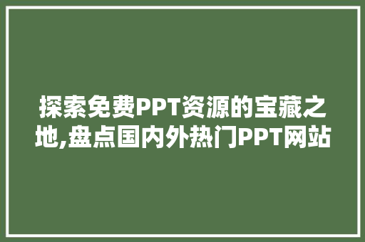 探索免费PPT资源的宝藏之地,盘点国内外热门PPT网站