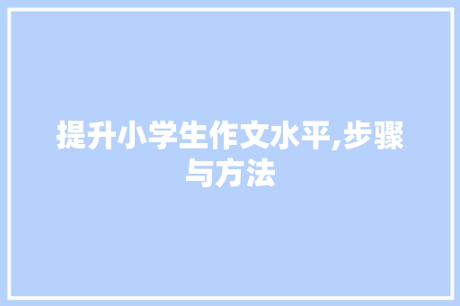 提升小学生作文水平,步骤与方法