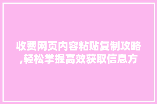 收费网页内容粘贴复制攻略,轻松掌握高效获取信息方法