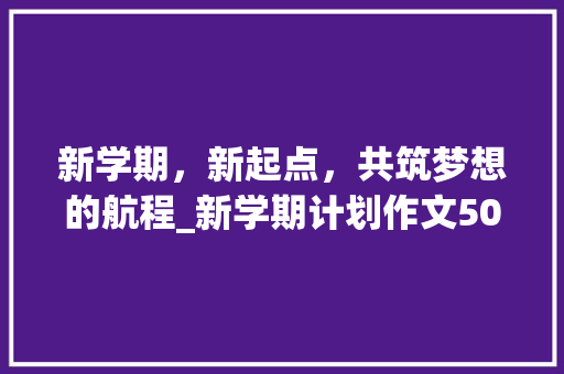 新学期，新起点，共筑梦想的航程_新学期计划作文500字左右
