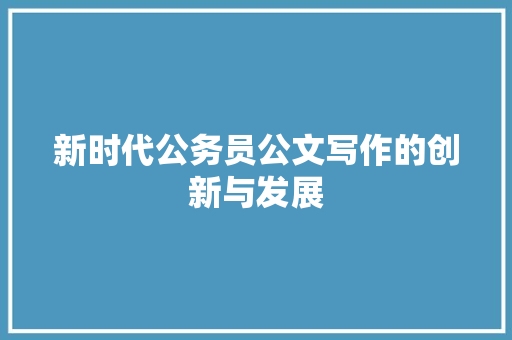 新时代公务员公文写作的创新与发展