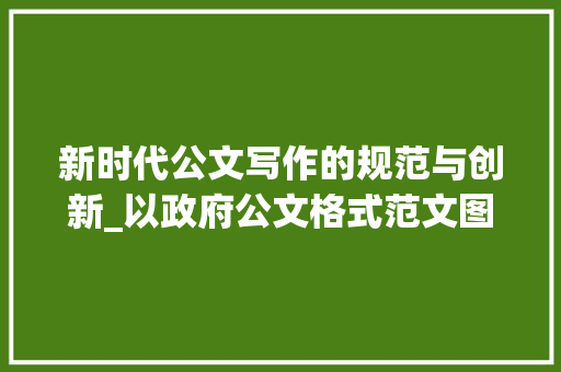 新时代公文写作的规范与创新_以政府公文格式范文图片为鉴