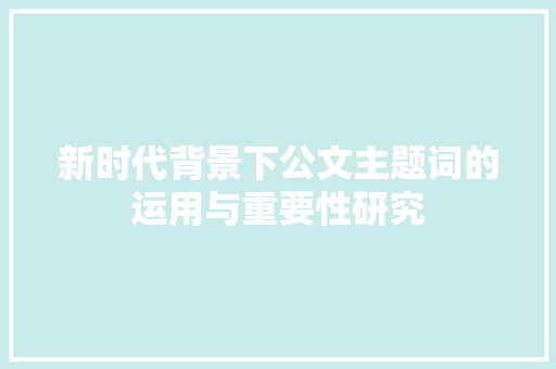 新时代背景下公文主题词的运用与重要性研究