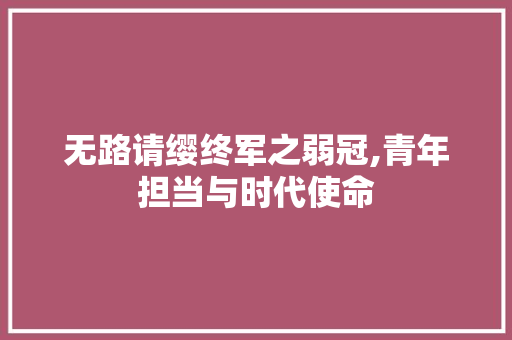 无路请缨终军之弱冠,青年担当与时代使命