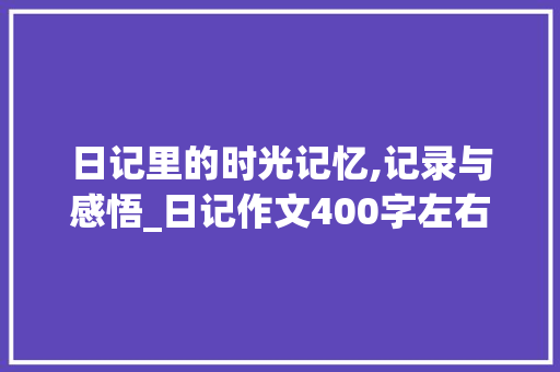 日记里的时光记忆,记录与感悟_日记作文400字左右
