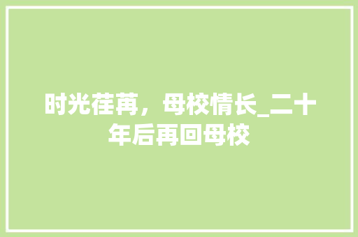 时光荏苒，母校情长_二十年后再回母校 写作社区