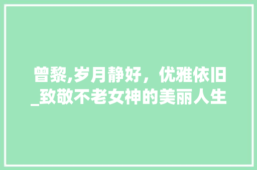 曾黎,岁月静好，优雅依旧_致敬不老女神的美丽人生 词汇积累