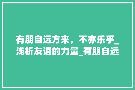有朋自远方来，不亦乐乎_浅析友谊的力量_有朋自远方来作文800初一