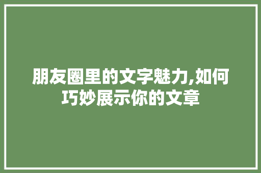 朋友圈里的文字魅力,如何巧妙展示你的文章