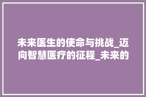 未来医生的使命与挑战_迈向智慧医疗的征程_未来的我优秀作文500字医生 商业文案