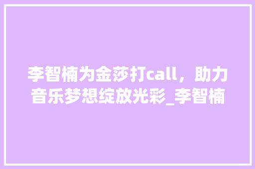 李智楠为金莎打call，助力音乐梦想绽放光彩_李智楠为金莎打call