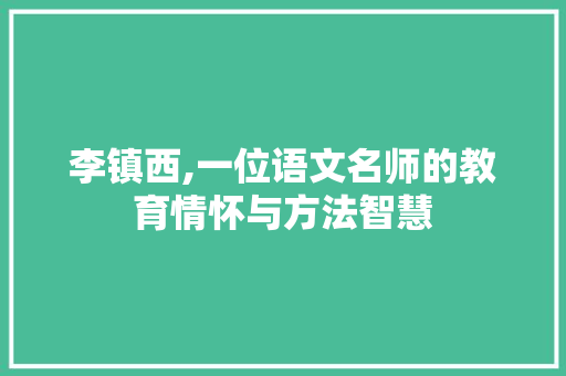 李镇西,一位语文名师的教育情怀与方法智慧