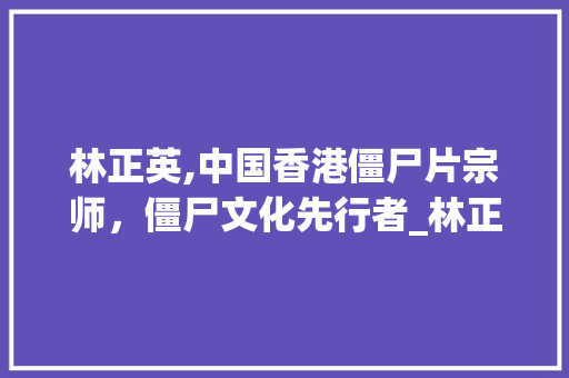 林正英,中国香港僵尸片宗师，僵尸文化先行者_林正英
