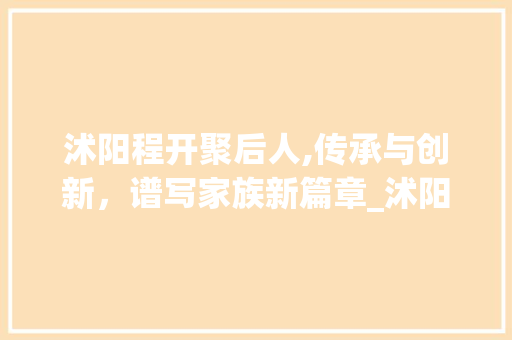 沭阳程开聚后人,传承与创新，谱写家族新篇章_沭阳程开聚后人