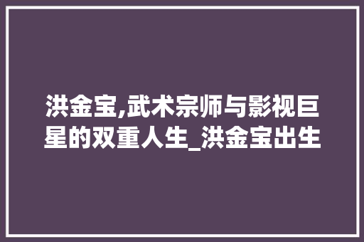 洪金宝,武术宗师与影视巨星的双重人生_洪金宝出生年月日