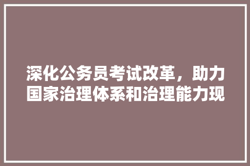 深化公务员考试改革，助力国家治理体系和治理能力现代化