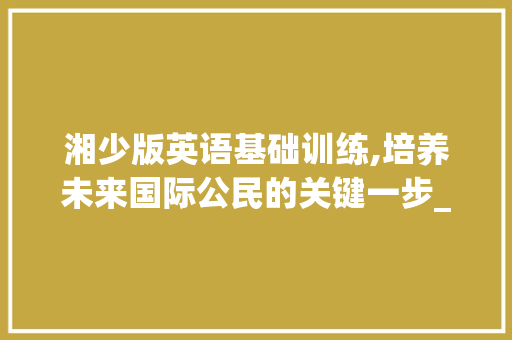 湘少版英语基础训练,培养未来国际公民的关键一步_湘少版英语基础训练电子版