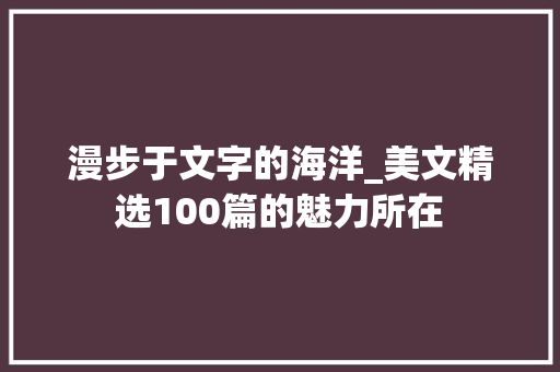 漫步于文字的海洋_美文精选100篇的魅力所在