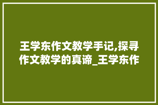 王学东作文教学手记,探寻作文教学的真谛_王学东作文教学手记