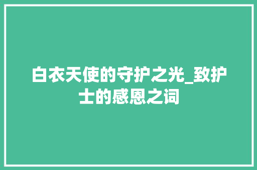 白衣天使的守护之光_致护士的感恩之词 范文赏析