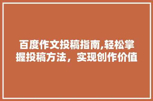 百度作文投稿指南,轻松掌握投稿方法，实现创作价值最大化