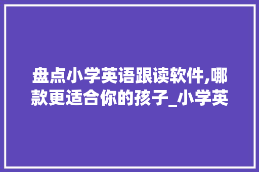 盘点小学英语跟读软件,哪款更适合你的孩子_小学英语跟读软件哪个好