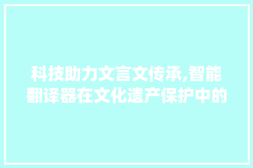 科技助力文言文传承,智能翻译器在文化遗产保护中的应用_中文翻译文言文器