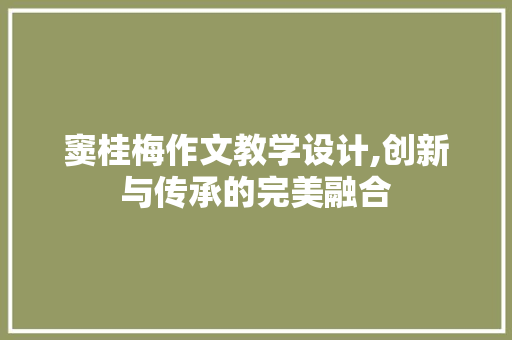 窦桂梅作文教学设计,创新与传承的完美融合