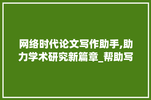 网络时代论文写作助手,助力学术研究新篇章_帮助写论文的网站