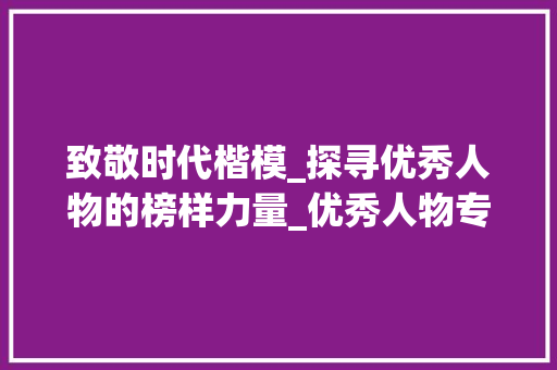致敬时代楷模_探寻优秀人物的榜样力量_优秀人物专题稿