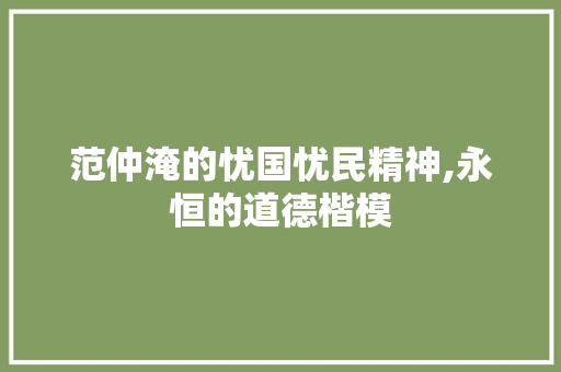 范仲淹的忧国忧民精神,永恒的道德楷模