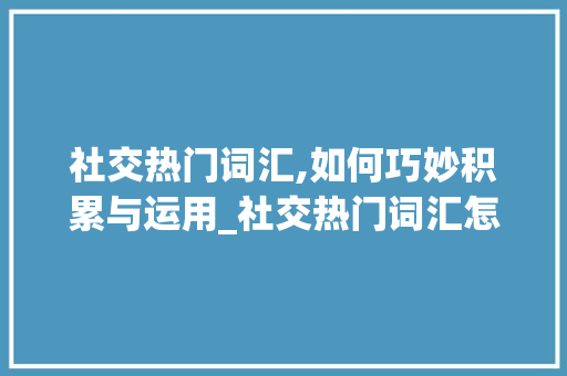 社交热门词汇,如何巧妙积累与运用_社交热门词汇怎么积累的 简历模板