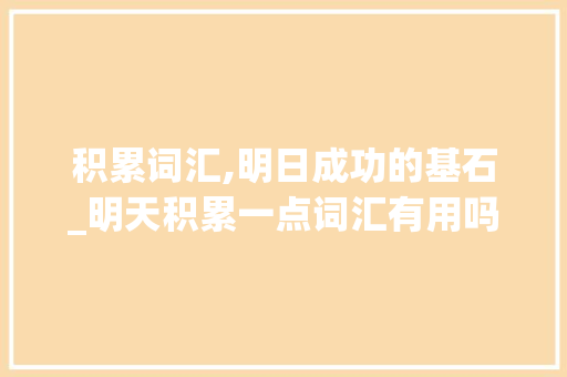 积累词汇,明日成功的基石_明天积累一点词汇有用吗