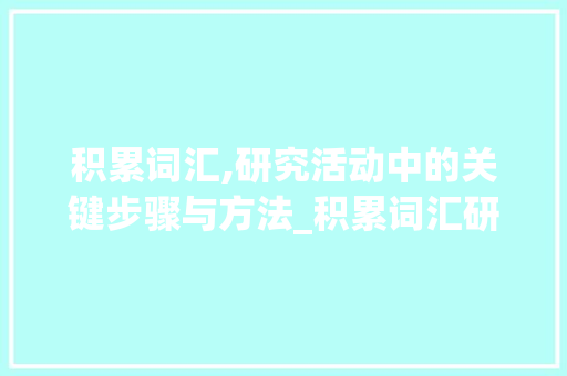 积累词汇,研究活动中的关键步骤与方法_积累词汇研究活动记录 词汇积累