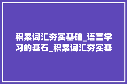 积累词汇夯实基础_语言学习的基石_积累词汇夯实基础 范文赏析