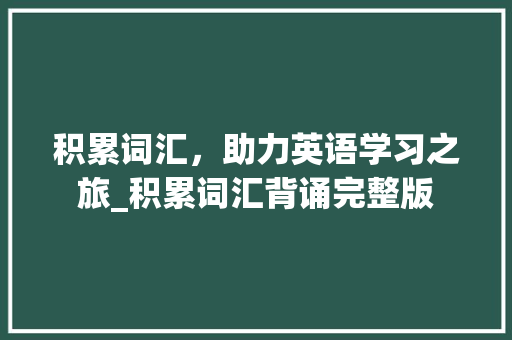 积累词汇，助力英语学习之旅_积累词汇背诵完整版