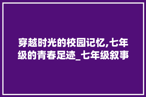 穿越时光的校园记忆,七年级的青春足迹_七年级叙事文章600字