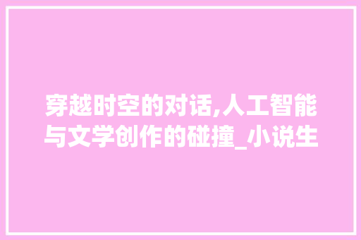 穿越时空的对话,人工智能与文学创作的碰撞_小说生成器ai智能写作 范文赏析