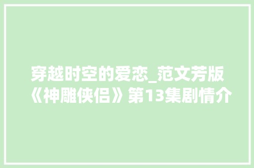 穿越时空的爱恋_范文芳版《神雕侠侣》第13集剧情介绍_播放神雕侠侣范文芳版第13集