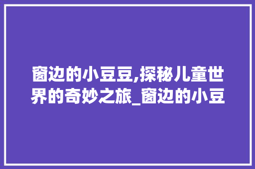 窗边的小豆豆,探秘儿童世界的奇妙之旅_窗边的小豆豆词汇积累