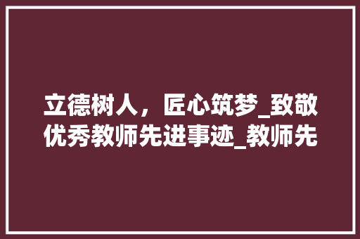 立德树人，匠心筑梦_致敬优秀教师先进事迹_教师先进事迹材料怎么写