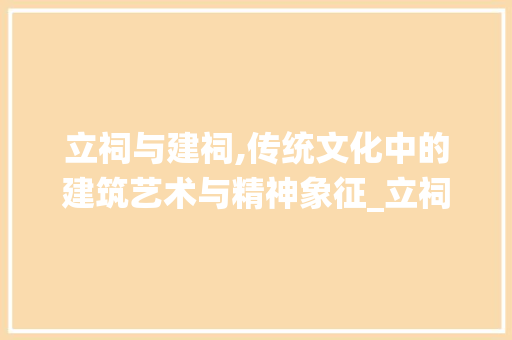 立祠与建祠,传统文化中的建筑艺术与精神象征_立祠与建祠区别
