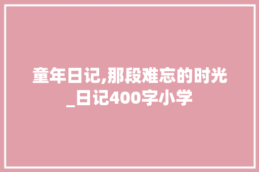 童年日记,那段难忘的时光_日记400字小学