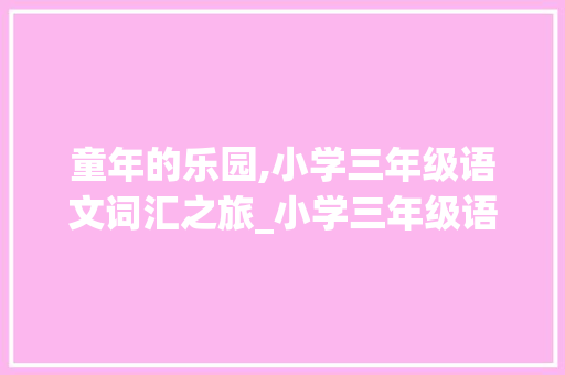 童年的乐园,小学三年级语文词汇之旅_小学三年级语文词汇积累 商业文案
