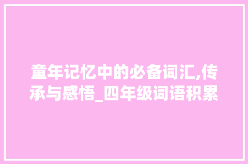 童年记忆中的必备词汇,传承与感悟_四年级词语积累必备词汇