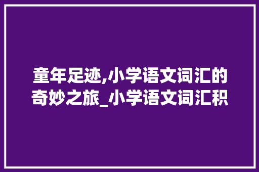 童年足迹,小学语文词汇的奇妙之旅_小学语文词汇积累一到三年级