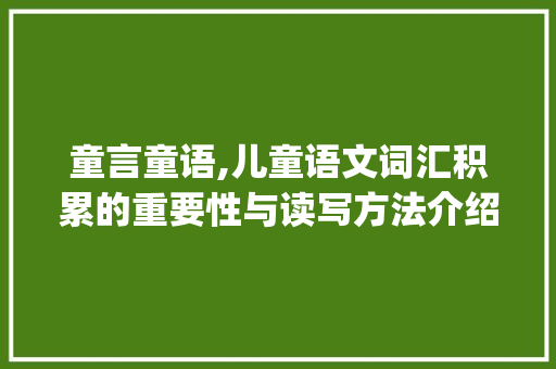 童言童语,儿童语文词汇积累的重要性与读写方法介绍_儿童语文词汇积累跟读