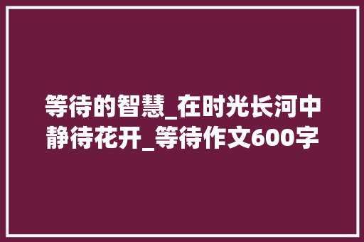 等待的智慧_在时光长河中静待花开_等待作文600字叙事文